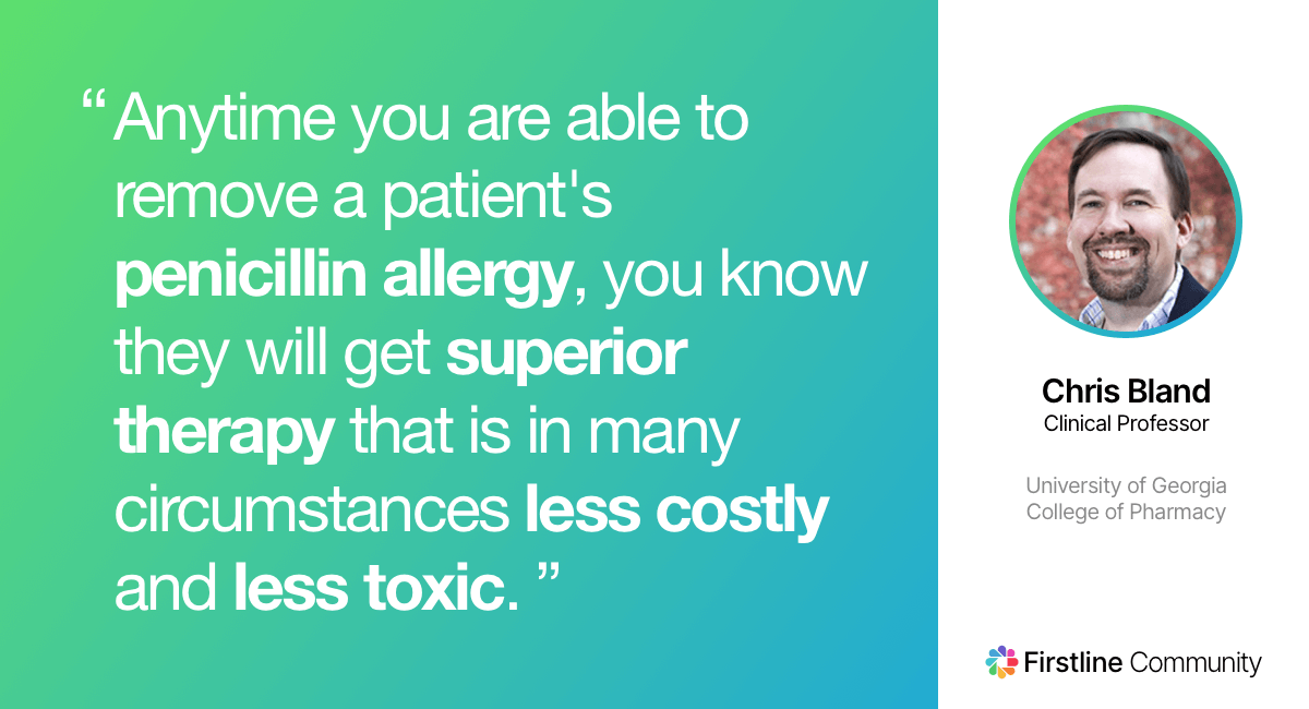 Anytime you are able to remove a patient's penicillin allergy, you know they will get superior therapy that is in most circumstances less costly and less toxic. - Christopher M. Bland