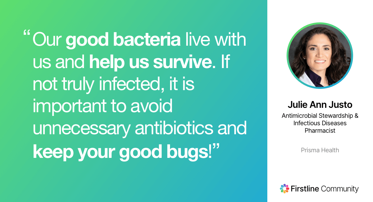 Our good bacteria live with us & help us survive. If not truly infected, it’s important to avoid unnecessary antibiotics & keep your good bugs! - Julie Ann Justo