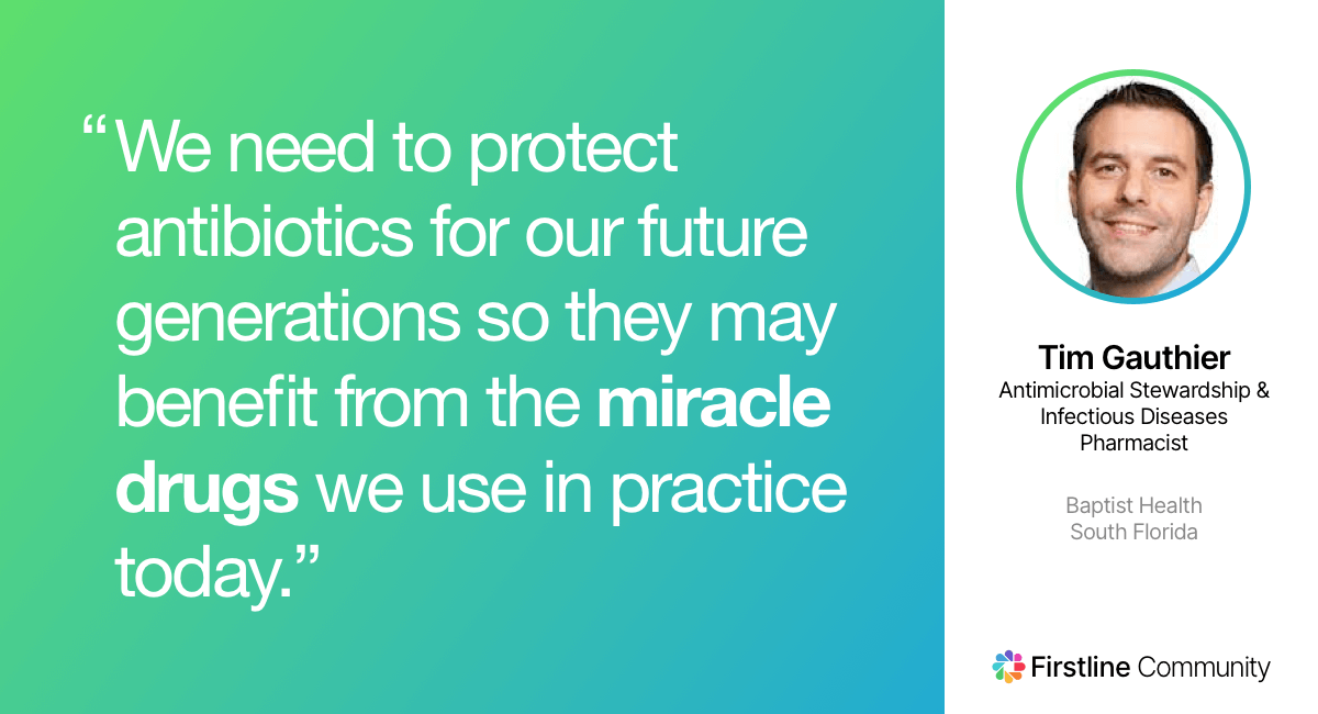 We need to protect antibiotics for our future generations so they may benefit from the miracle drugs we use in practice today. - Timothy Gauthier, Pharm.D., BCPS, BCIDP