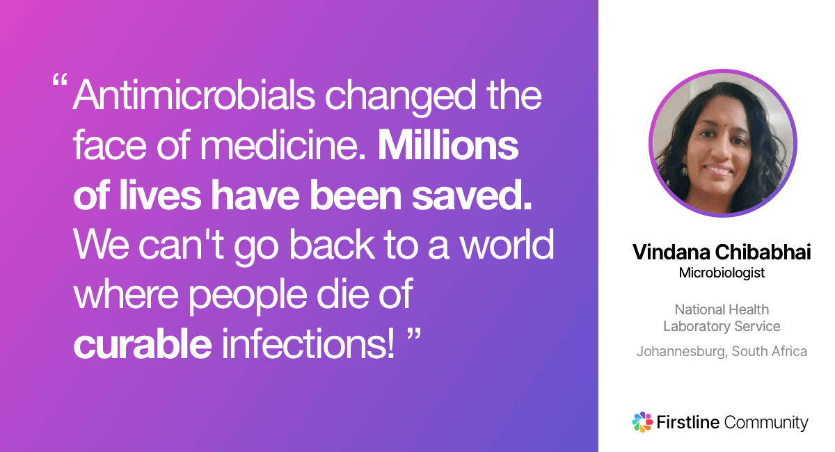 Antimicrobials changed the face of medicine. Millions of lives have been saved. We can't go back to a world where people die of curable infections! - Vindana Chibabhai